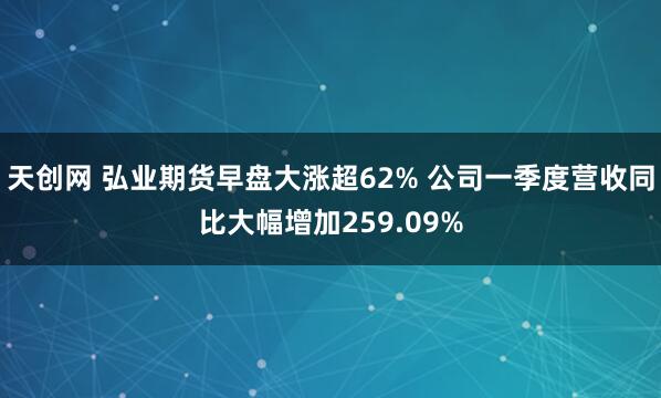 天创网 弘业期货早盘大涨超62% 公司一季度营收同比大幅增加259.09%
