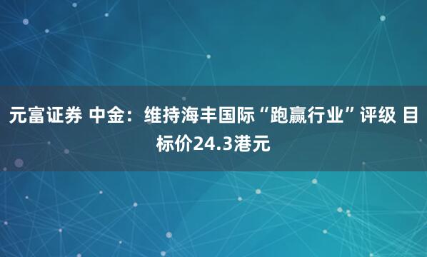 元富证券 中金：维持海丰国际“跑赢行业”评级 目标价24.3港元