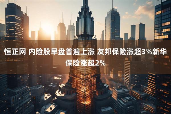 恒正网 内险股早盘普遍上涨 友邦保险涨超3%新华保险涨超2%