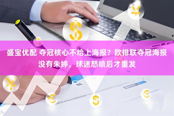 盛宝优配 夺冠核心不给上海报？欧排联夺冠海报没有朱婷，球迷怒喷后才重发