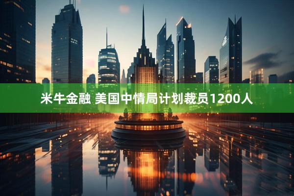 米牛金融 美国中情局计划裁员1200人