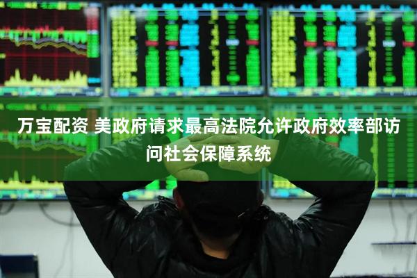 万宝配资 美政府请求最高法院允许政府效率部访问社会保障系统