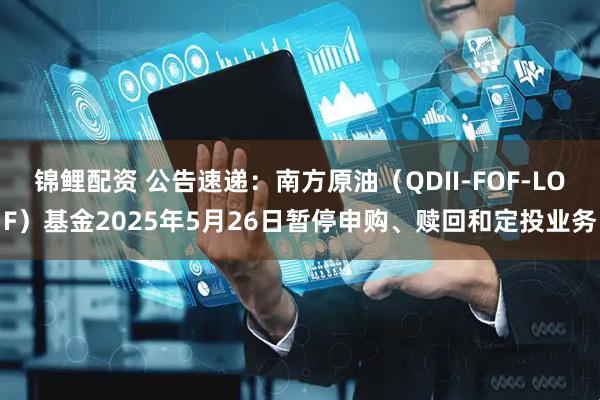 锦鲤配资 公告速递：南方原油（QDII-FOF-LOF）基金2025年5月26日暂停申购、赎回和定投业务