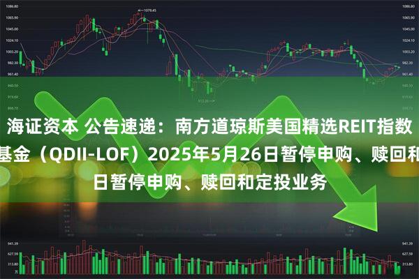 海证资本 公告速递：南方道琼斯美国精选REIT指数证券投资基金（QDII-LOF）2025年5月26日暂停申购、赎回和定投业务