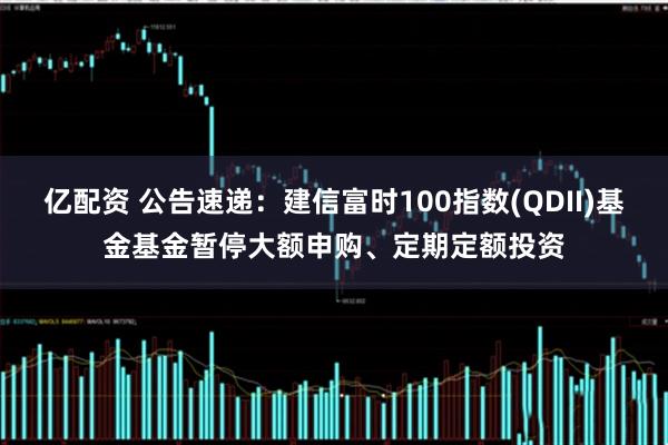 亿配资 公告速递：建信富时100指数(QDII)基金基金暂停大额申购、定期定额投资