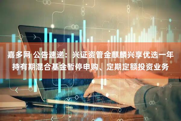 嘉多网 公告速递：兴证资管金麒麟兴享优选一年持有期混合基金暂停申购、定期定额投资业务