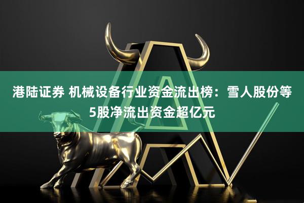 港陆证券 机械设备行业资金流出榜：雪人股份等5股净流出资金超亿元