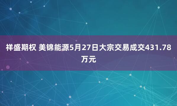 祥盛期权 美锦能源5月27日大宗交易成交431.78万元