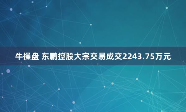 牛操盘 东鹏控股大宗交易成交2243.75万元