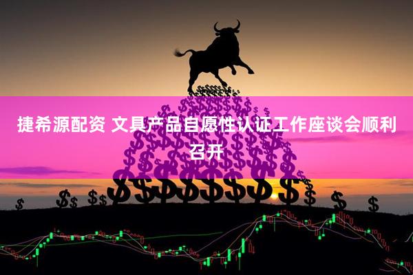 捷希源配资 文具产品自愿性认证工作座谈会顺利召开