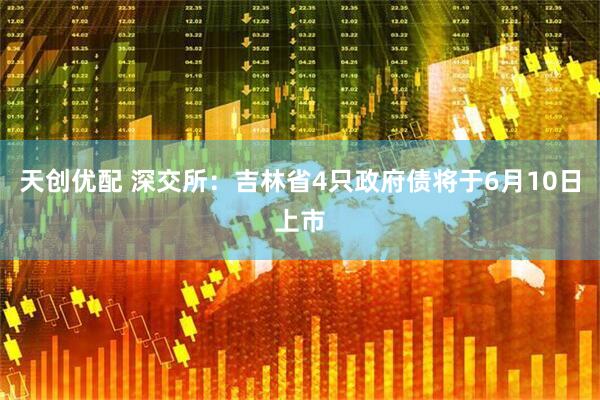 天创优配 深交所：吉林省4只政府债将于6月10日上市