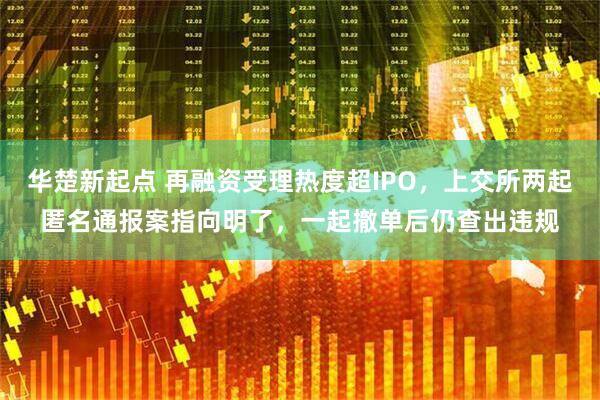 华楚新起点 再融资受理热度超IPO，上交所两起匿名通报案指向明了，一起撤单后仍查出违规