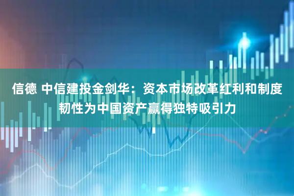 信德 中信建投金剑华：资本市场改革红利和制度韧性为中国资产赢得独特吸引力