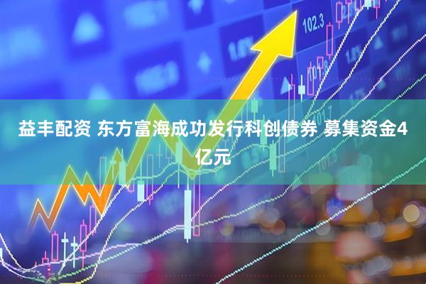 益丰配资 东方富海成功发行科创债券 募集资金4亿元