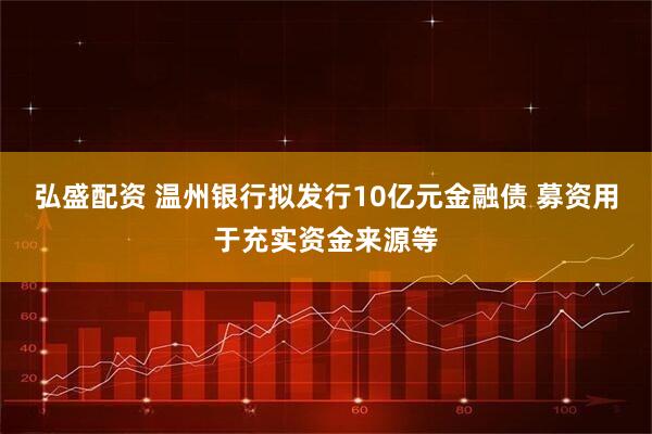 弘盛配资 温州银行拟发行10亿元金融债 募资用于充实资金来源等