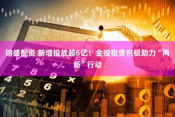 镕盛配资 新增投放超6亿！金投租赁积极助力“两新”行动