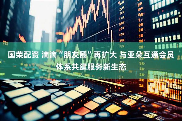 国荣配资 滴滴“朋友圈”再扩大 与亚朵互通会员体系共建服务新生态