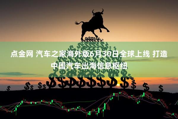 点金网 汽车之家海外版6月30日全球上线 打造中国汽车出海信息枢纽