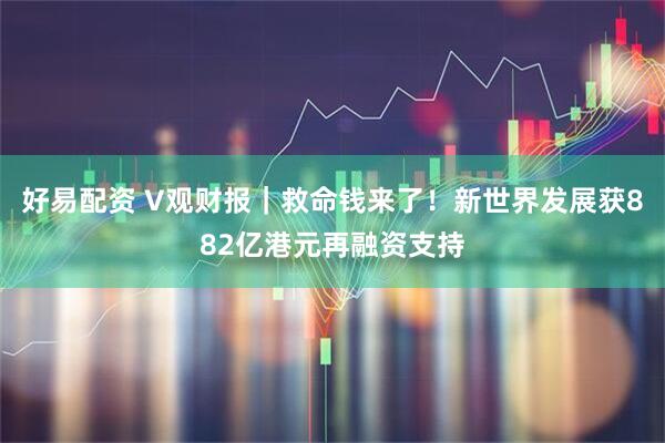 好易配资 V观财报｜救命钱来了！新世界发展获882亿港元再融资支持