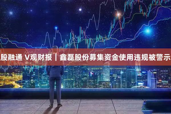 股融通 V观财报｜鑫磊股份募集资金使用违规被警示