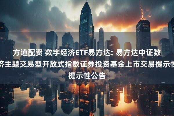 方道配资 数字经济ETF易方达: 易方达中证数字经济主题交易型开放式指数证券投资基金上市交易提示性公告