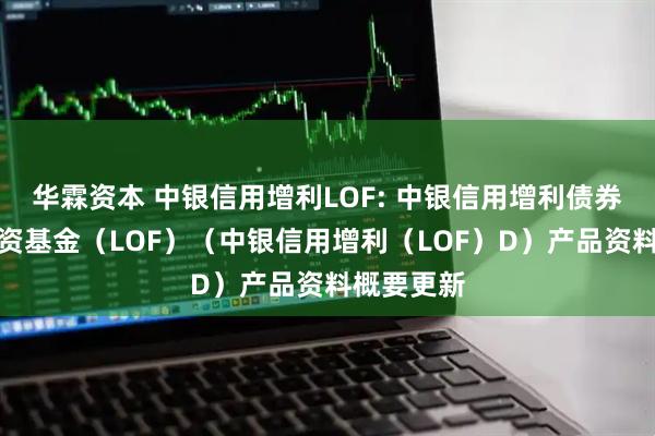 华霖资本 中银信用增利LOF: 中银信用增利债券型证券投资基金(LOF)(中银信用增利(LOF)D)产品资料概要更新