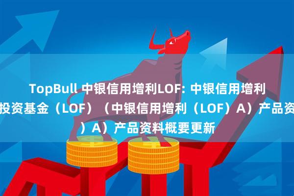 TopBull 中银信用增利LOF: 中银信用增利债券型证券投资基金(LOF)(中银信用增利(LOF)A)产品资料概要更新