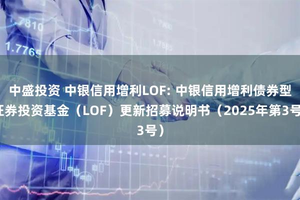 中盛投资 中银信用增利LOF: 中银信用增利债券型证券投资基金(LOF)更新招募说明书(2025年第3号)