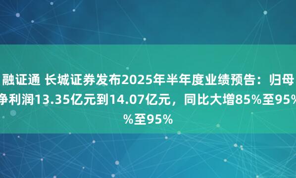 融证通 长城证券发布2025年半年度业绩预告：归母净利润13.35亿元到14.07亿元，同比大增85%至95%