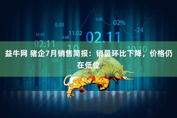 益牛网 猪企7月销售简报：销量环比下降，价格仍在低位