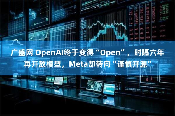 广盛网 OpenAI终于变得“Open”，时隔六年再开放模型，Meta却转向“谨慎开源”