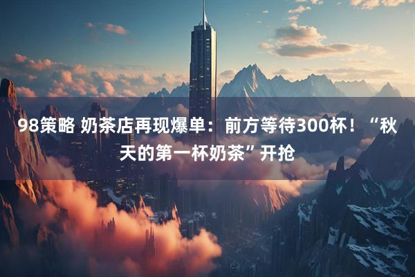 98策略 奶茶店再现爆单：前方等待300杯！“秋天的第一杯奶茶”开抢