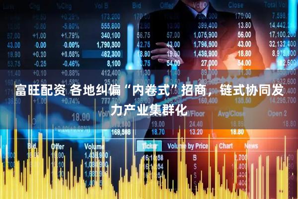 富旺配资 各地纠偏“内卷式”招商，链式协同发力产业集群化