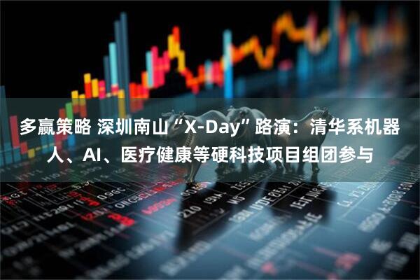 多赢策略 深圳南山“X-Day”路演：清华系机器人、AI、医疗健康等硬科技项目组团参与