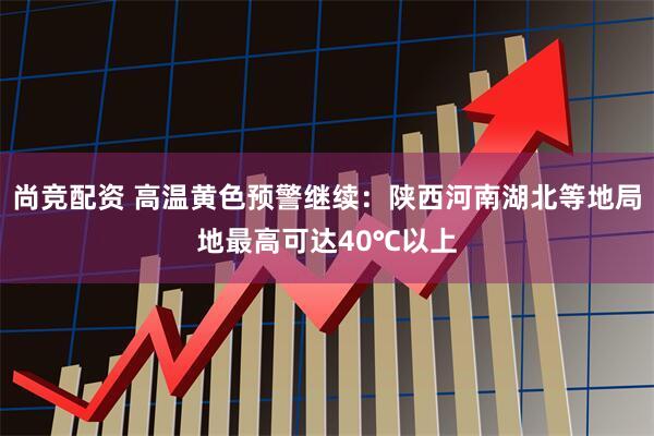 尚竞配资 高温黄色预警继续：陕西河南湖北等地局地最高可达40℃以上
