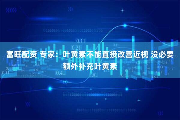 富旺配资 专家：叶黄素不能直接改善近视 没必要额外补充叶黄素