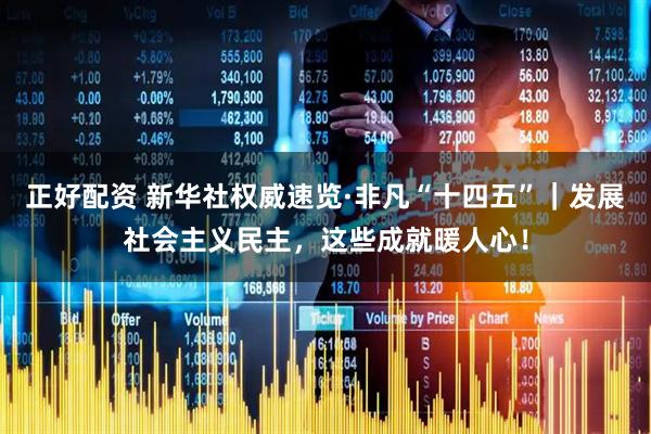 正好配资 新华社权威速览·非凡“十四五”｜发展社会主义民主，这些成就暖人心！