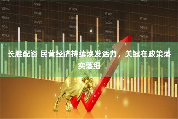长胜配资 民营经济持续焕发活力，关键在政策落实落细
