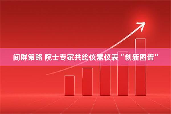 间群策略 院士专家共绘仪器仪表“创新图谱”
