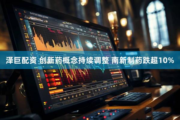 泽巨配资 创新药概念持续调整 南新制药跌超10%