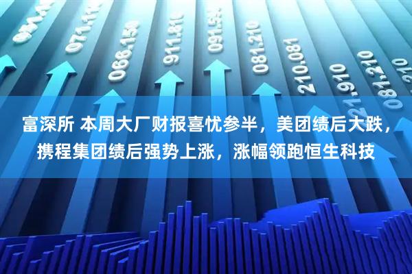 富深所 本周大厂财报喜忧参半，美团绩后大跌，携程集团绩后强势上涨，涨幅领跑恒生科技