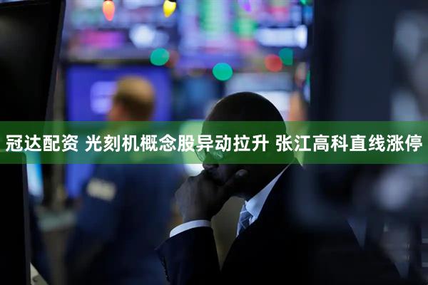 冠达配资 光刻机概念股异动拉升 张江高科直线涨停