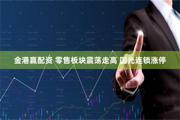 金港赢配资 零售板块震荡走高 国光连锁涨停
