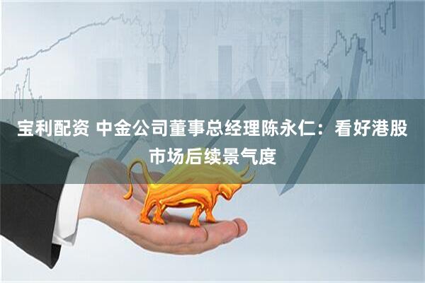 宝利配资 中金公司董事总经理陈永仁：看好港股市场后续景气度