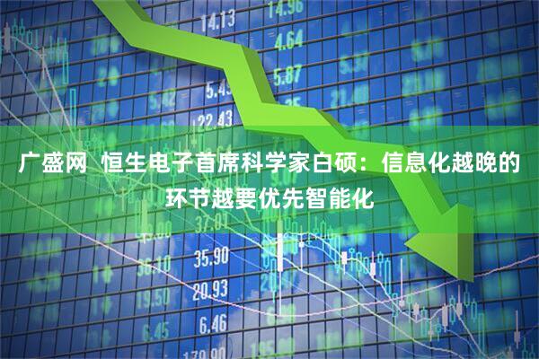 广盛网  恒生电子首席科学家白硕：信息化越晚的环节越要优先智能化