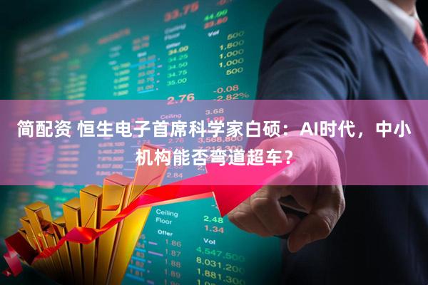 简配资 恒生电子首席科学家白硕：AI时代，中小机构能否弯道超车？