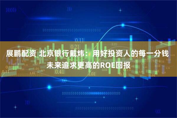 展鹏配资 北京银行戴炜：用好投资人的每一分钱 未来追求更高的ROE回报