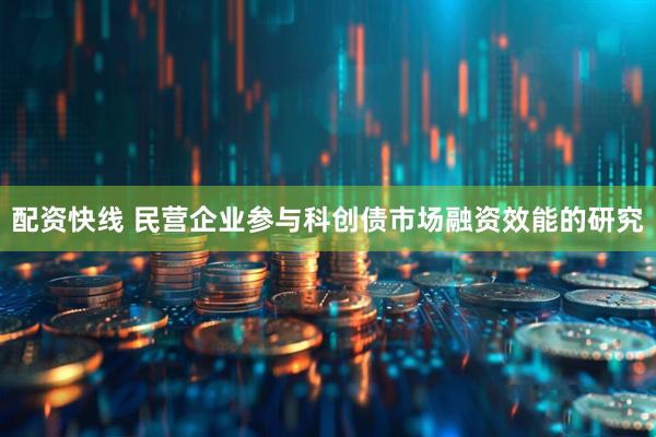 配资快线 民营企业参与科创债市场融资效能的研究