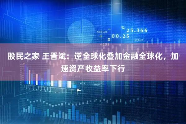 股民之家 王晋斌：逆全球化叠加金融全球化，加速资产收益率下行
