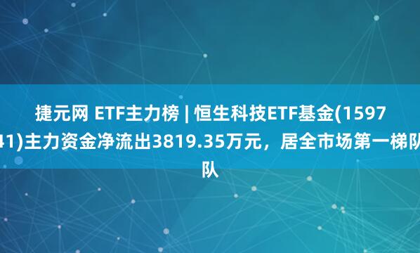 捷元网 ETF主力榜 | 恒生科技ETF基金(159741)主力资金净流出3819.35万元，居全市场第一梯队